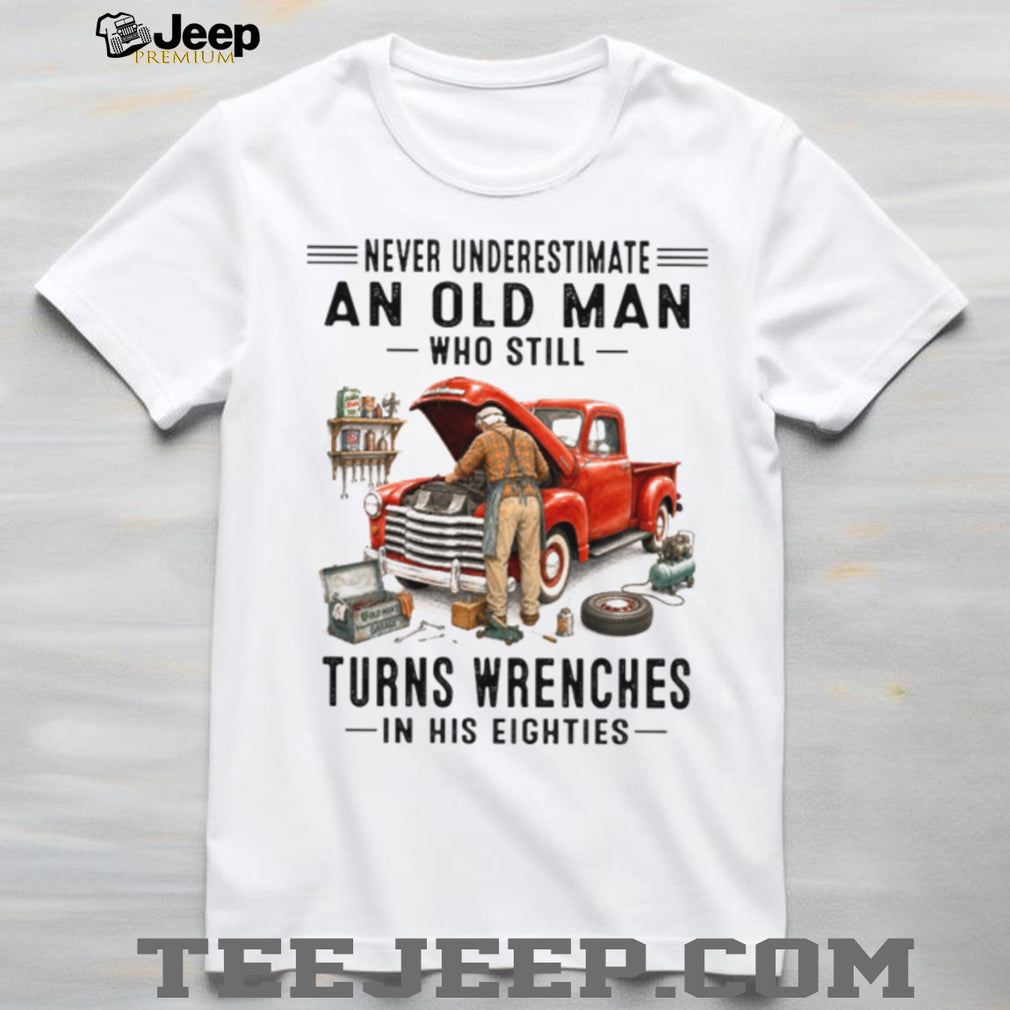 Never Underestimate An Old Man Who Turns Wrenches In His Eighties Shirt