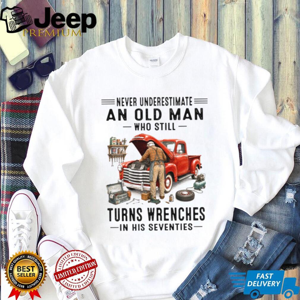 Never Underestimate An Old Man Who Turns Wrenches In His Seventies Shirt