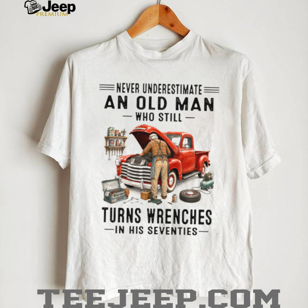 Never Underestimate An Old Man Who Turns Wrenches In His Seventies Shirt