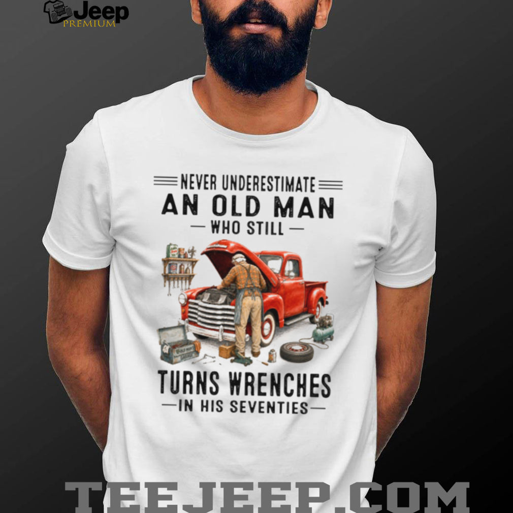 Never Underestimate An Old Man Who Turns Wrenches In His Seventies Shirt
