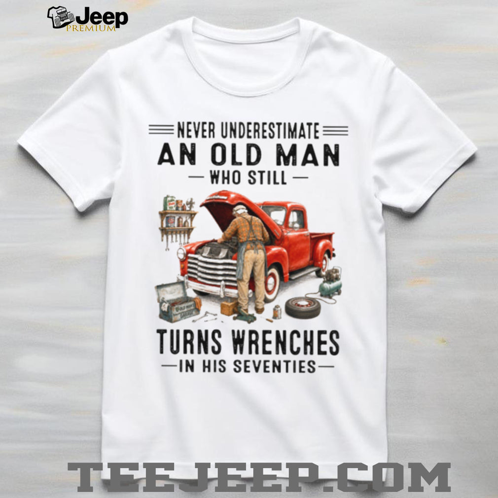 Never Underestimate An Old Man Who Turns Wrenches In His Seventies Shirt
