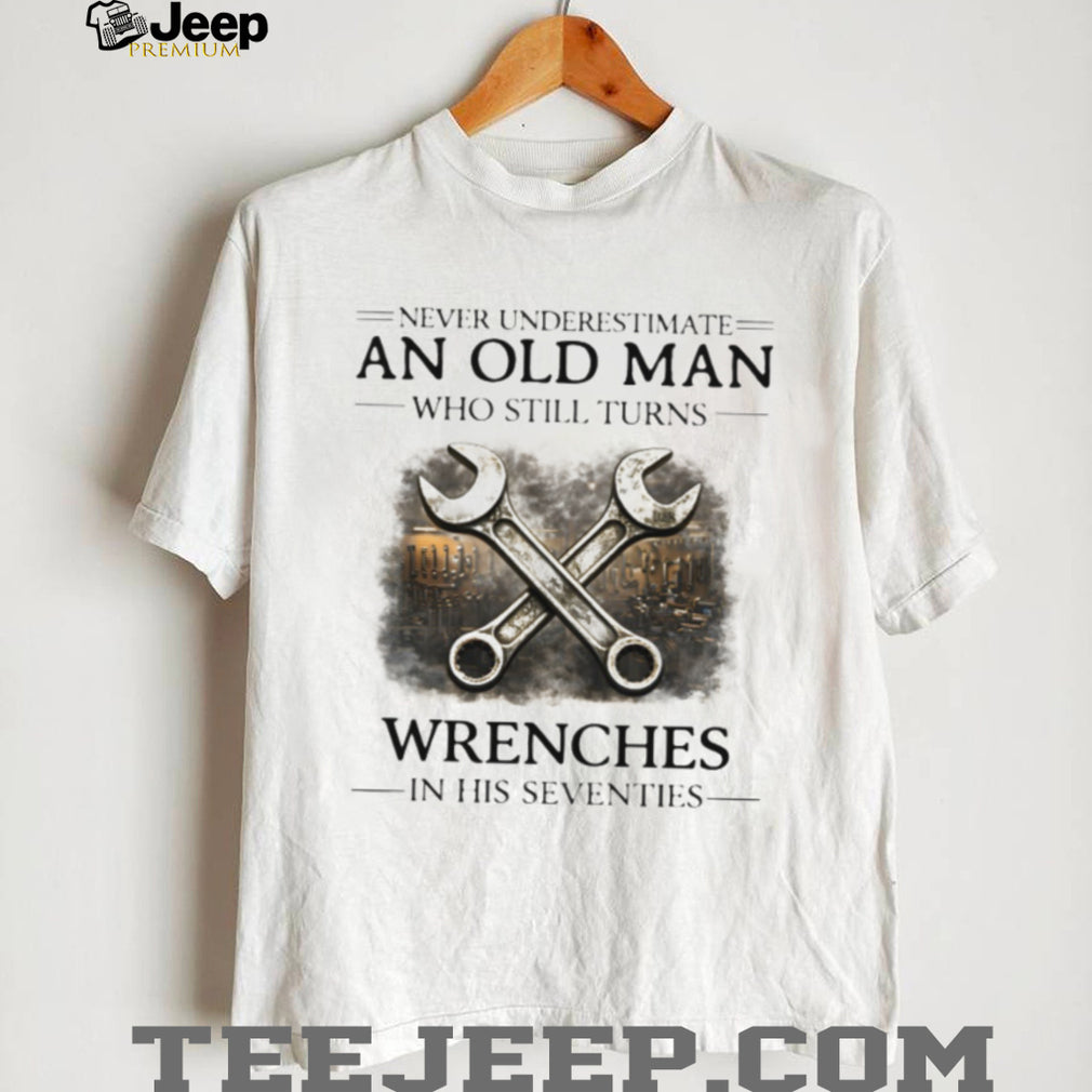 Never Underestimate An Old Man Who Turns Wrenches In His Seventies T shirt