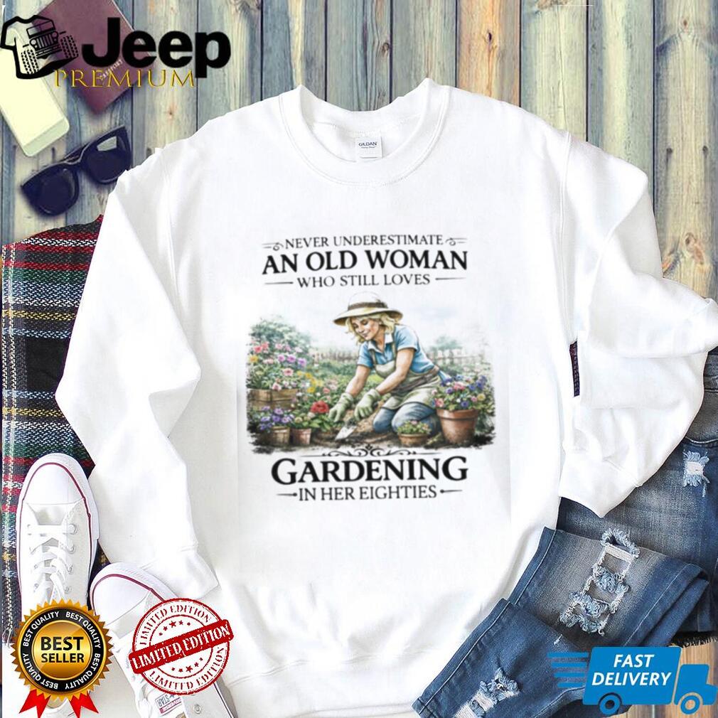 Never Underestimate An Old Woman Who Still Loves Gardening In Her Eighties T Shirt