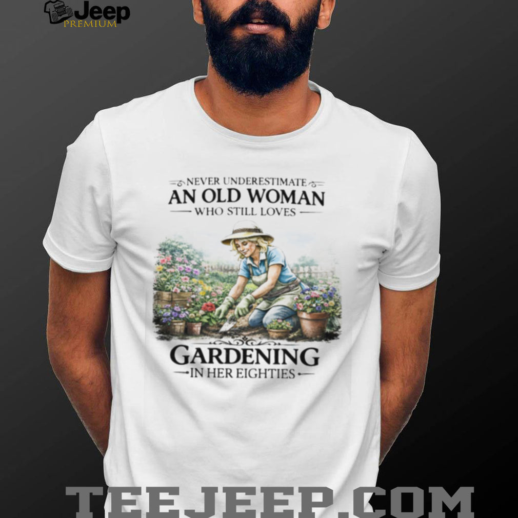Never Underestimate An Old Woman Who Still Loves Gardening In Her Eighties T Shirt