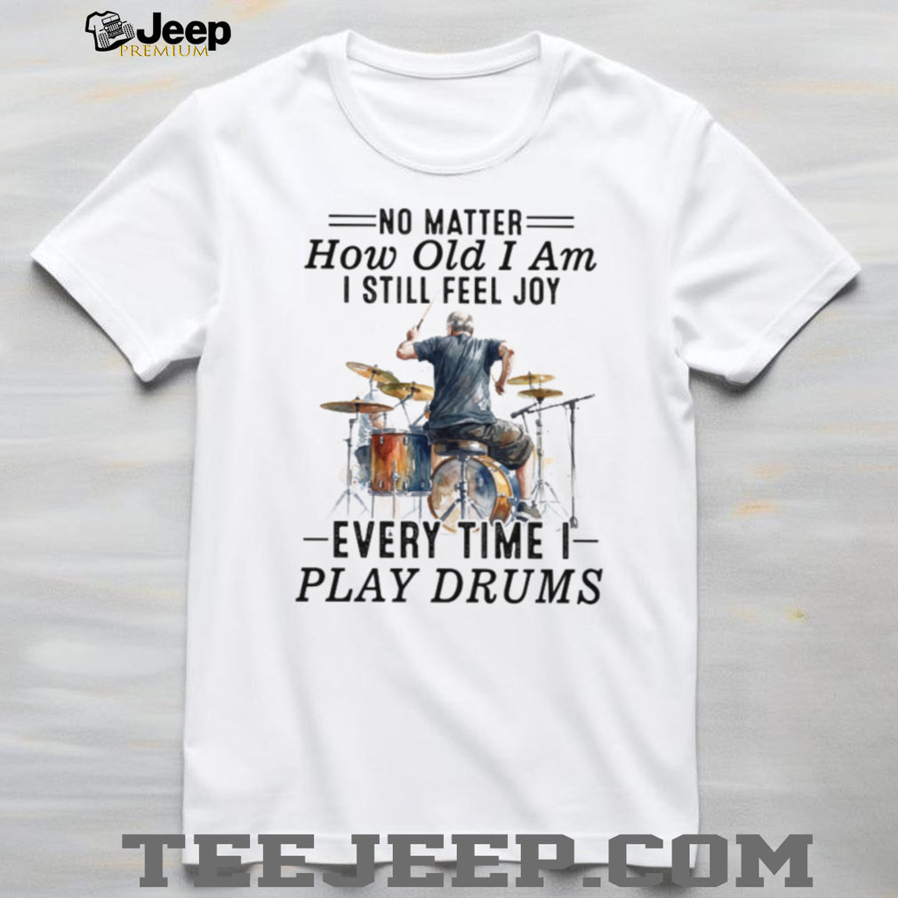 No Matter How Old I Am I Still Feel Joy Playing Drums Apparel