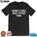 Nobody Cares What Actors Think Funny Sarcastic Quote T Shirt