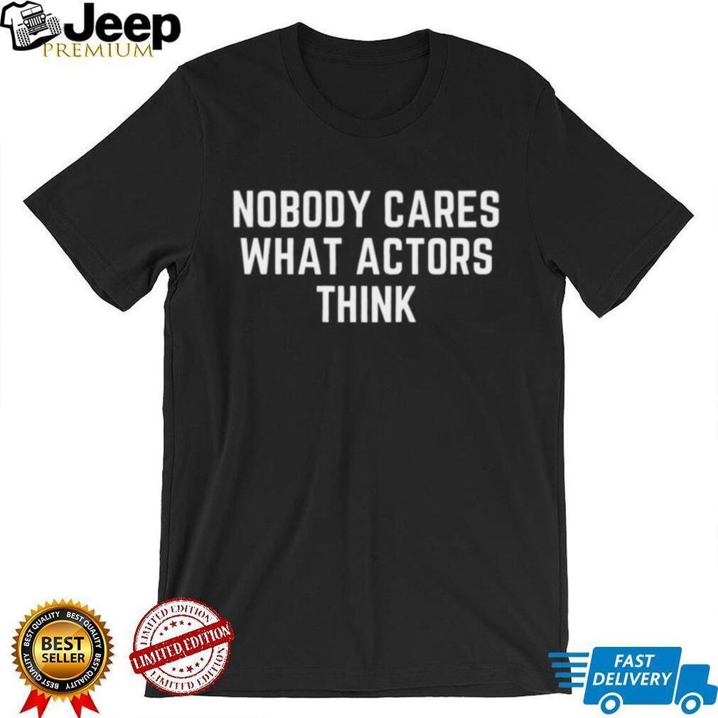 Nobody Cares What Actors Think Funny Sarcastic Quote T Shirt