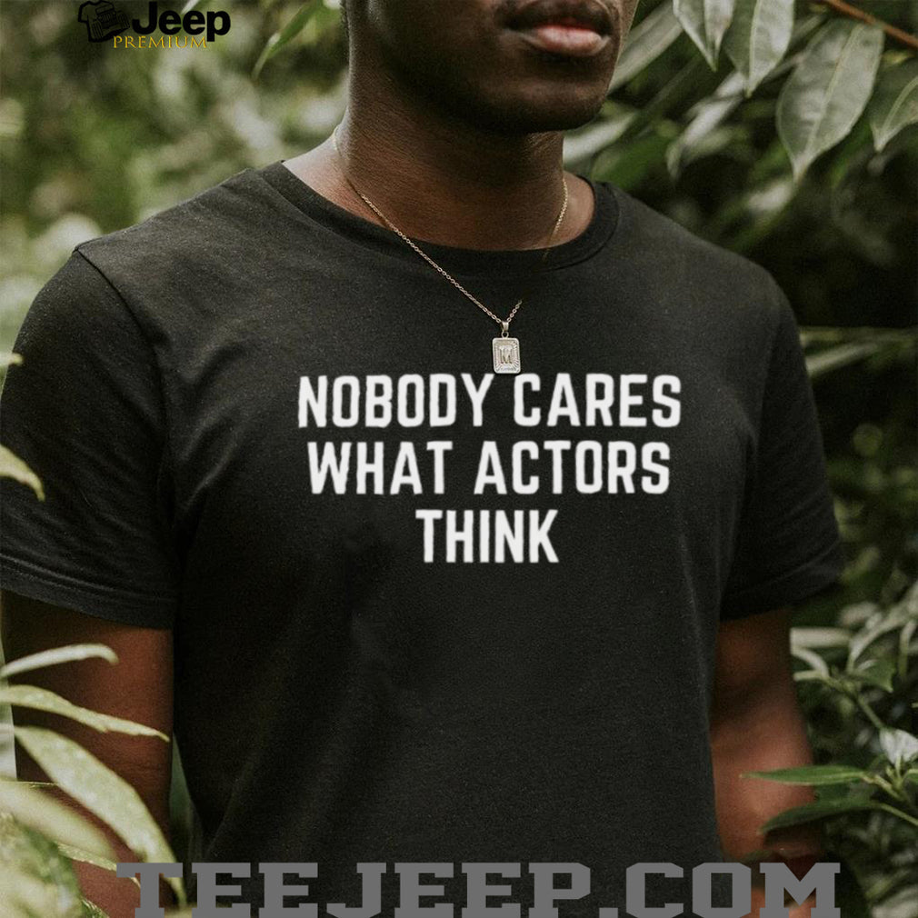Nobody Cares What Actors Think Funny Sarcastic Quote T Shirt