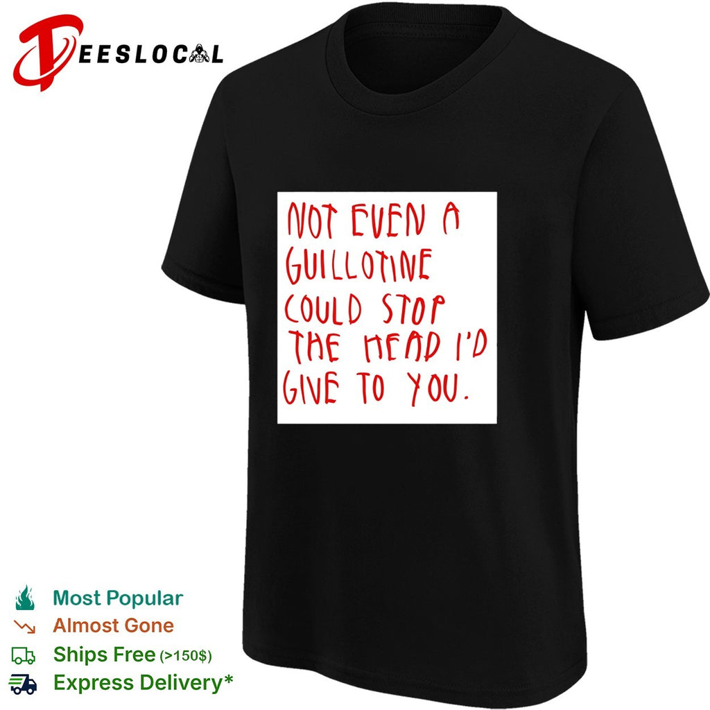 Not even a guillotine could stop the head I’d give to you shirt