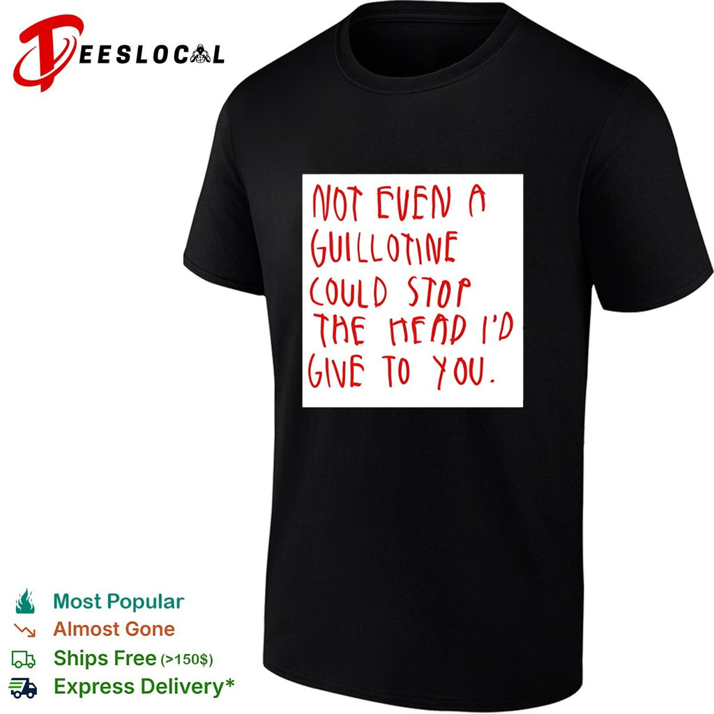 Not even a guillotine could stop the head I’d give to you shirt