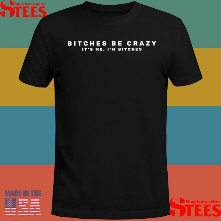 Bitches Be Crazy It’s Me I’m Bitches Shirts