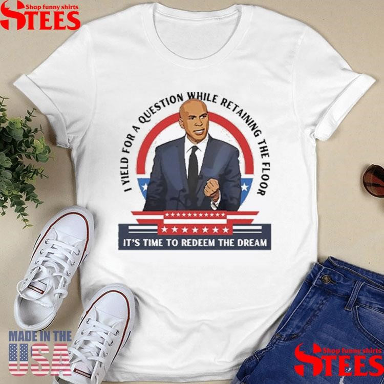 Cory Booker I Yield For A Question While Retaining The Floor It’s Time To Redeem The Dream Shirts