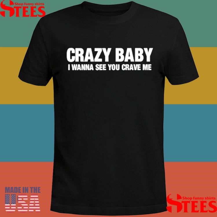 Crazy Baby I Wanna See You Crave Me Shirts