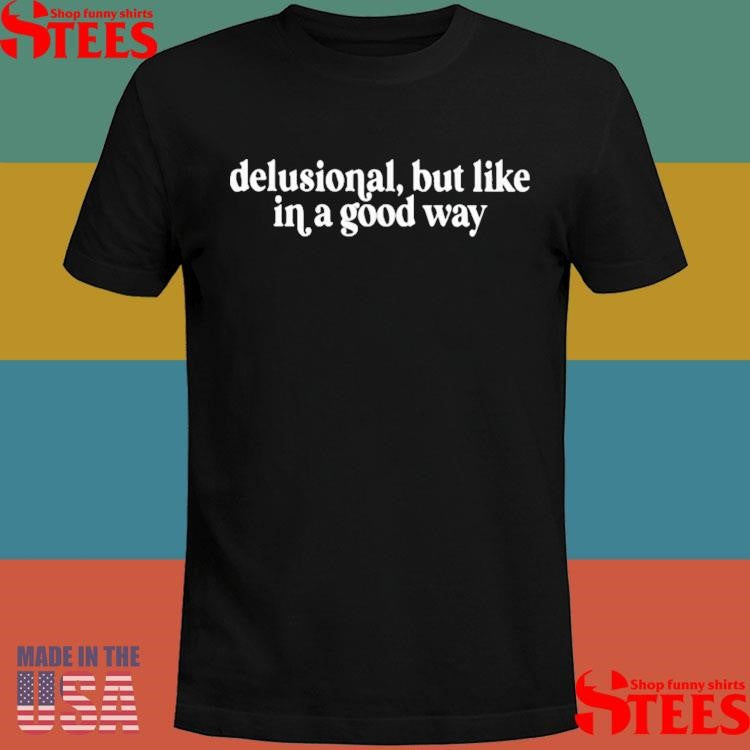 Delusional But Like In A Good Way Shirts