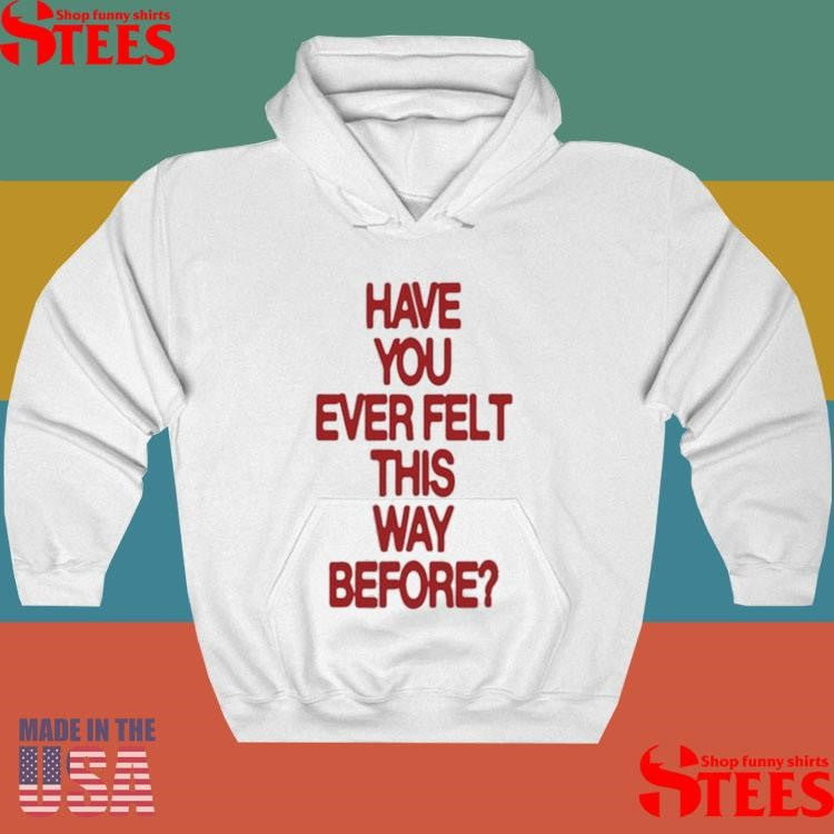 Have Your Ever Felt This Way Before Shirts
