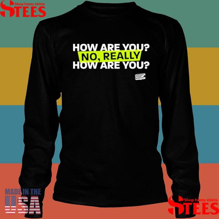 How Are You No Really How Are You Shirts