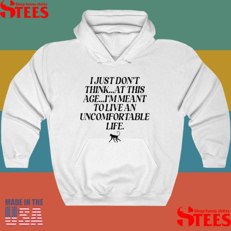 I Just Don’t Think At This Age I’m Meant To Live An Uncomfortable Life Shirt