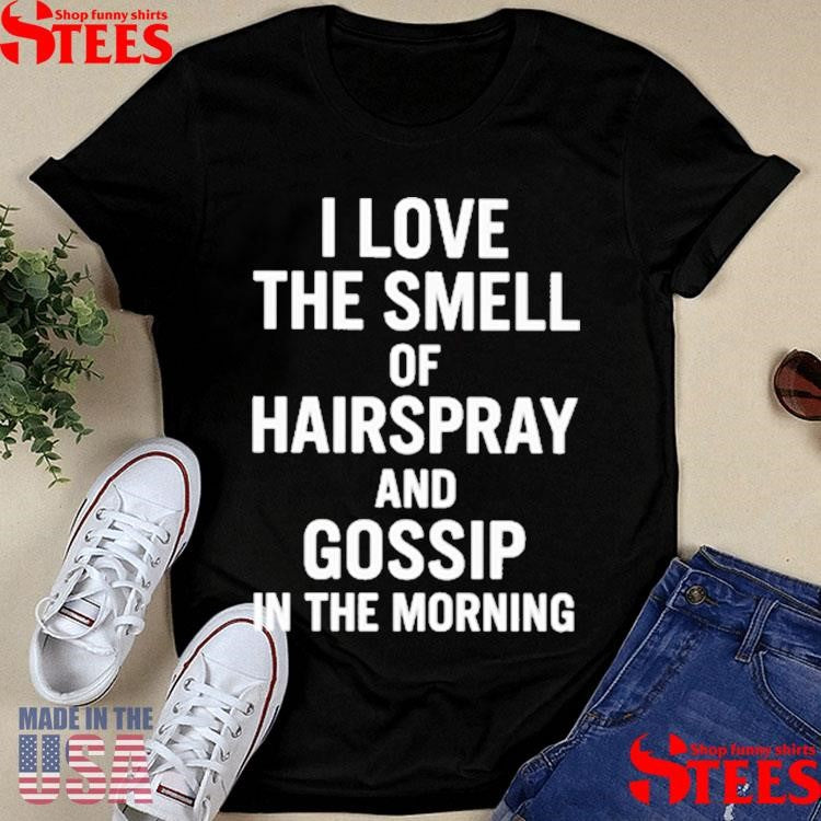 I Love The Smell Of Hairspray And Gossip In The Morning Shirts