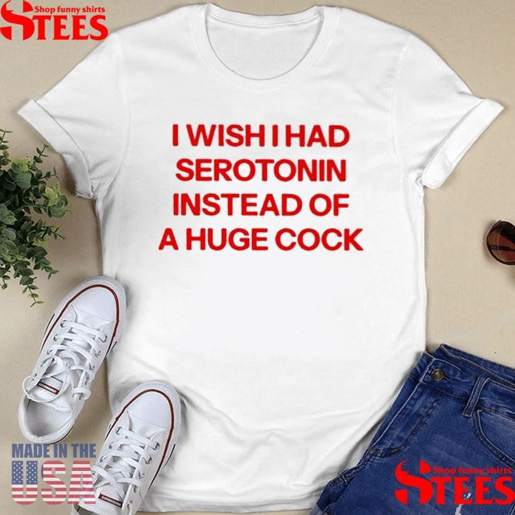 I Wish I Had Serotonin Instead Of A Huge Cock T-shirt