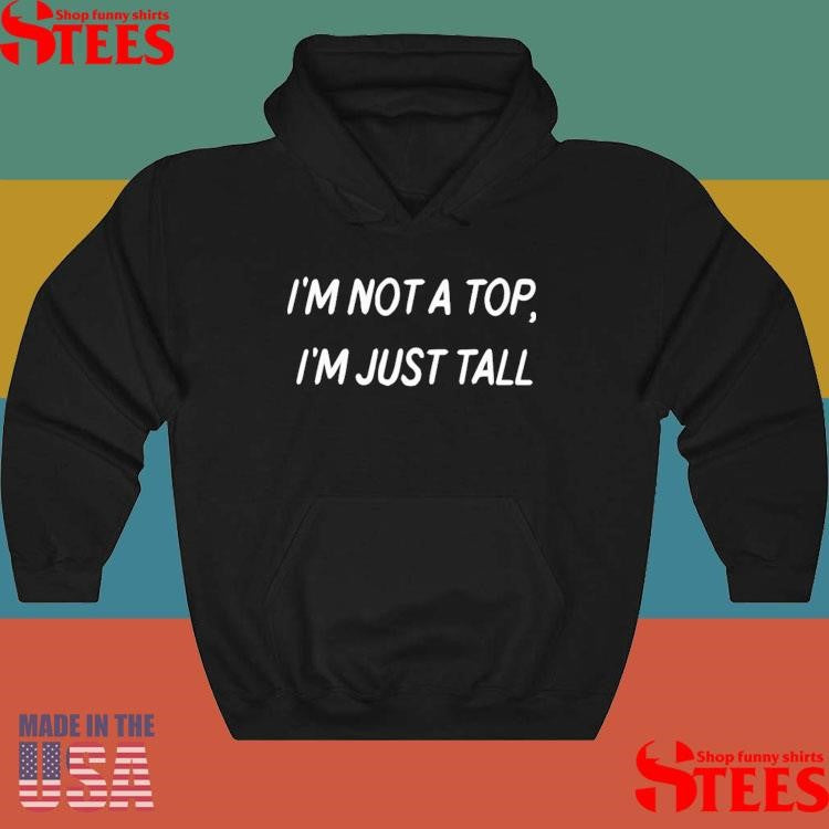 I’m Not A Top I’m Just Tall Shirts