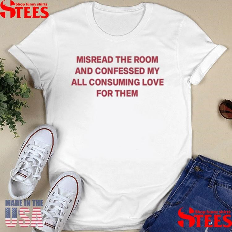 Misread The Room And Confessed My All Consuming Love Shirts