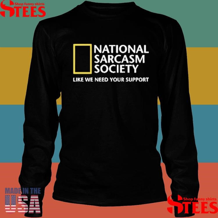 National Sarcasm Society Like We Need Your Support Shirts
