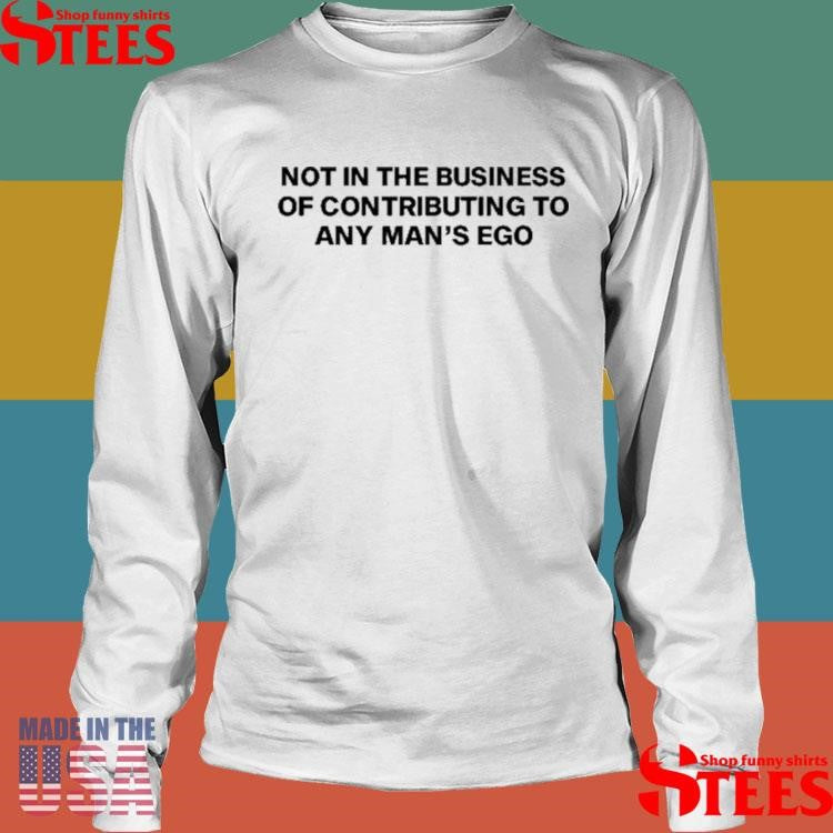 Not In The Business Of Contributing To Any Man’s Ego Shirts