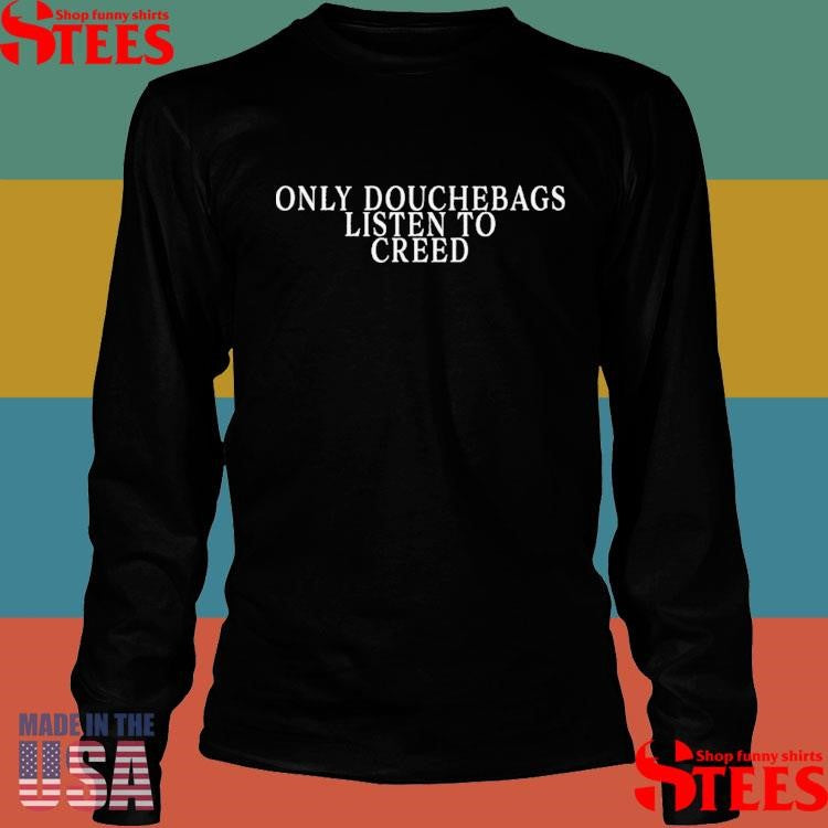 Only Douchebags Listen To Creed Shirts