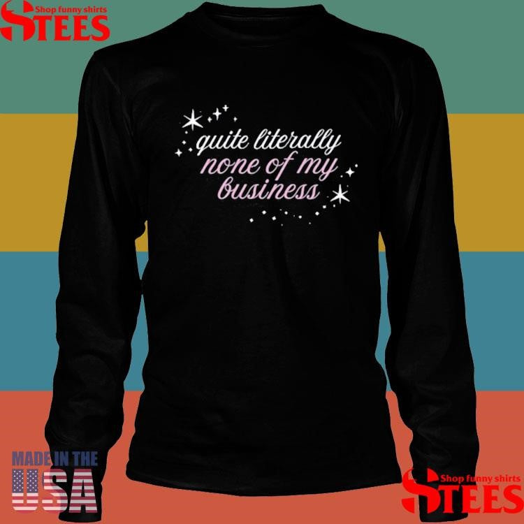 Quite Literally None Of Of My Business Shirts