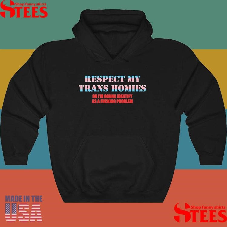 Respect My Trans Homies Or I’m Gonna Identify As A Fucking Problem T-shirt