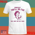 Someday You’ll Go Far And I Hope You Stay There Shirts