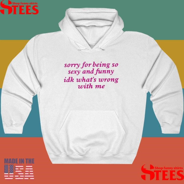 Sorry For Being Sexy And Funny Idk What’s Wrong With Me Shirts