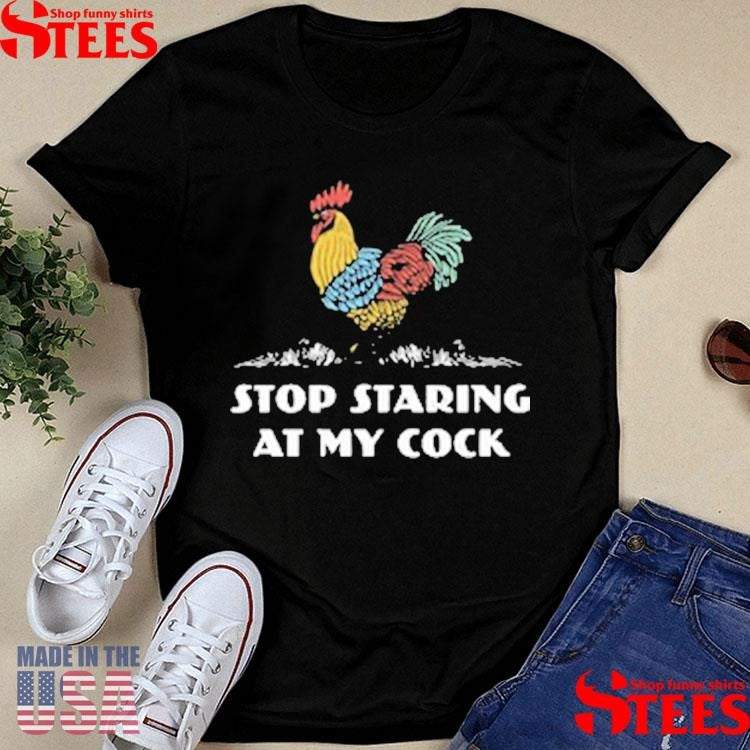 Stop Staring At My Cock Shirts