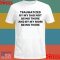 Traumatized By My Dad Not Being There And By My Mom Being There T-shirt