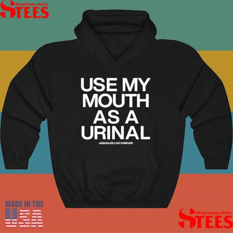 Use My Mouth As A Urinal Assholes Live Forever Shirts