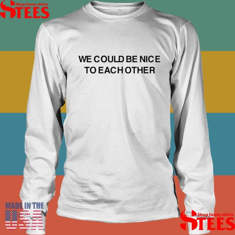 We Could Be Nice To Each Other Shirts