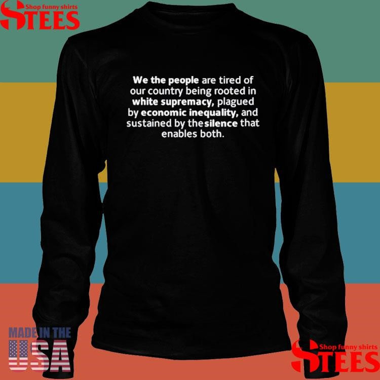 We The People Are Tired Of Our Country Being Rooted In White Supremacy Plagued By Economic Inequality And Sustained By The Silence That Enables Both Shirts