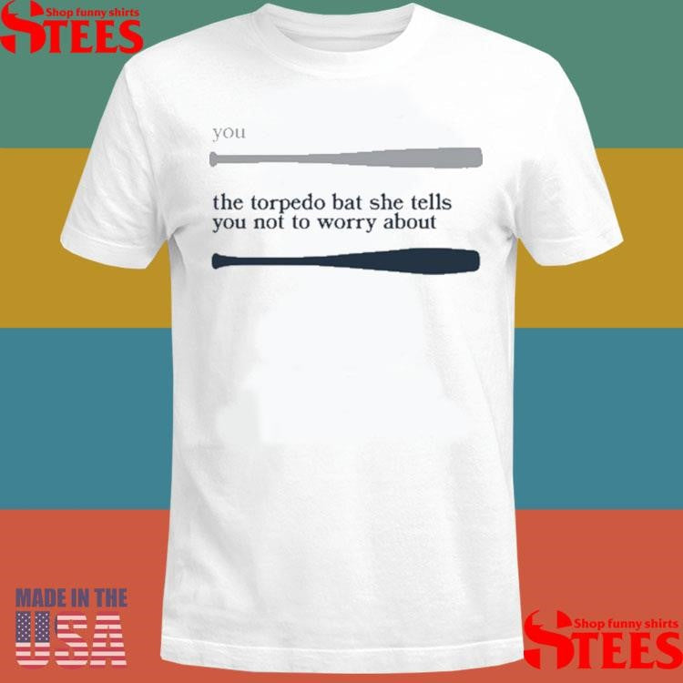 You The Torpedo Bat She Tells You Not To Worry About Shirts
