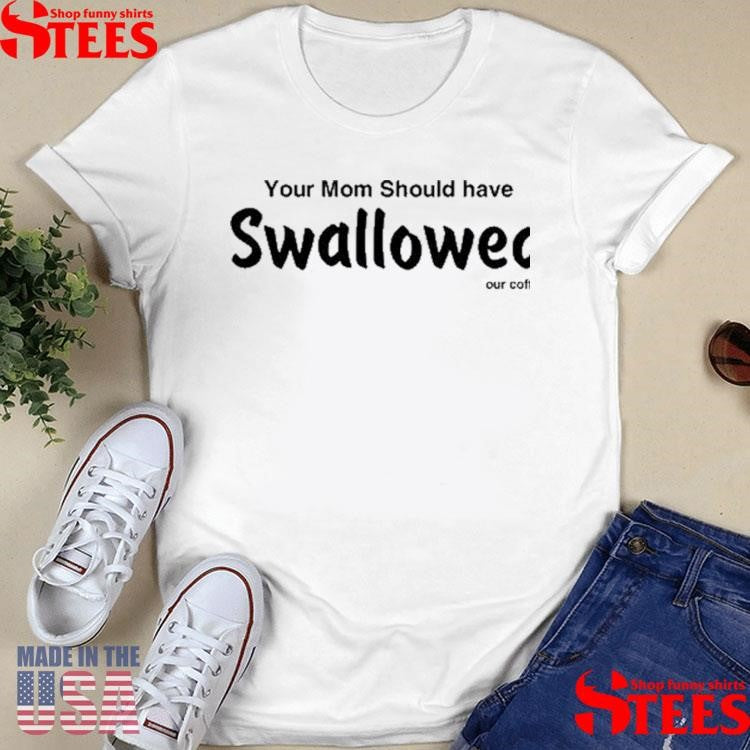 Your Mom Should Have Swallowed Our Coffee Shirts