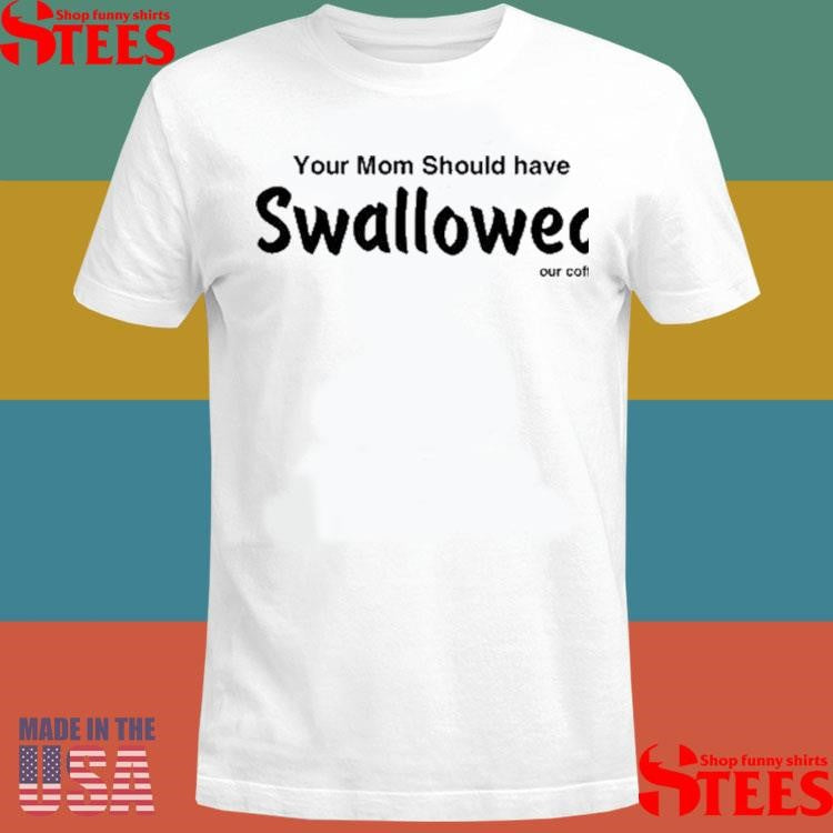 Your Mom Should Have Swallowed Our Coffee Shirts