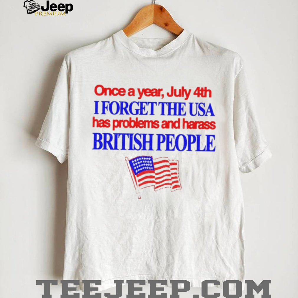 Once a Year July 4th I Forget USA Problems and Harass British People shirt