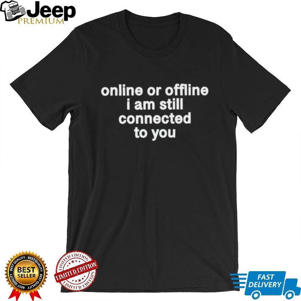 Online Or Offline I Am Still Connected To You Shirt