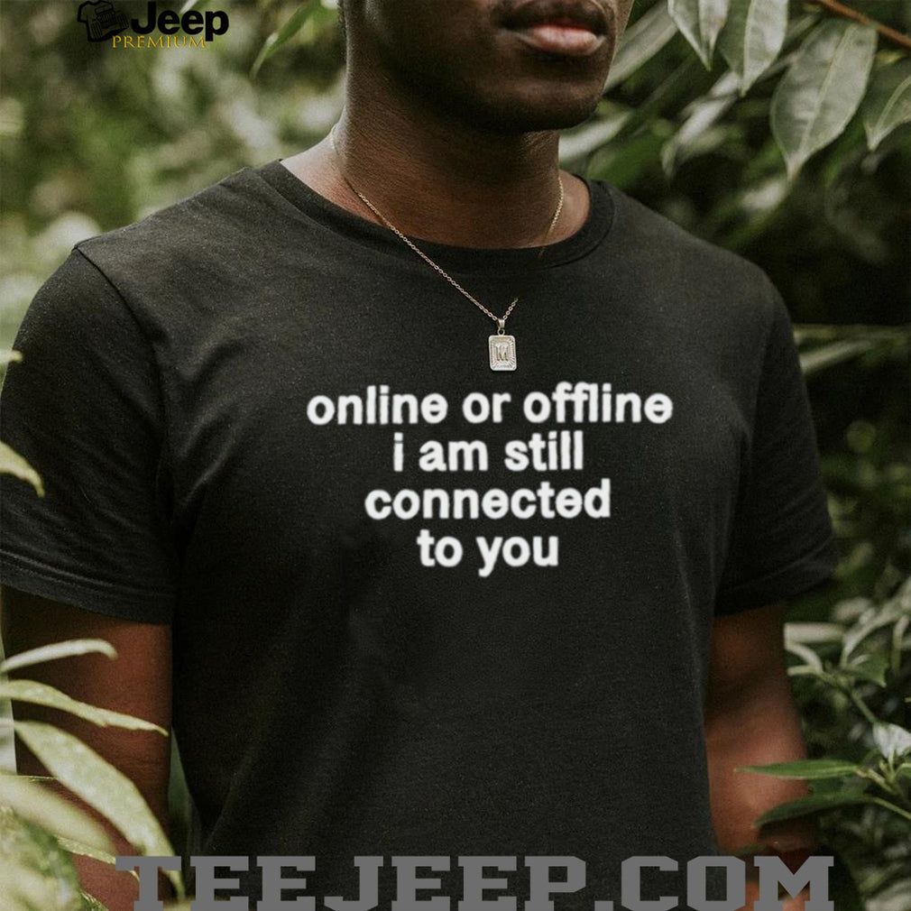 Online Or Offline I Am Still Connected To You Shirt
