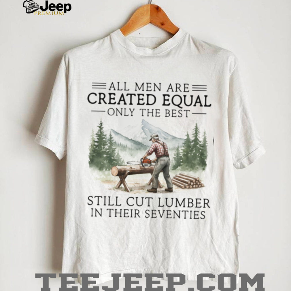 Only The Best Men Still Cut Lumber In Their Seventies Logger T Shirt