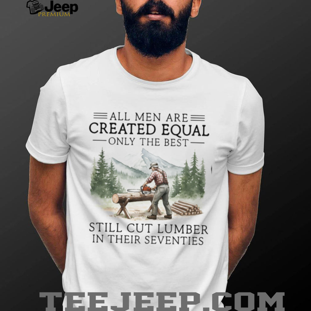 Only The Best Men Still Cut Lumber In Their Seventies Logger T Shirt
