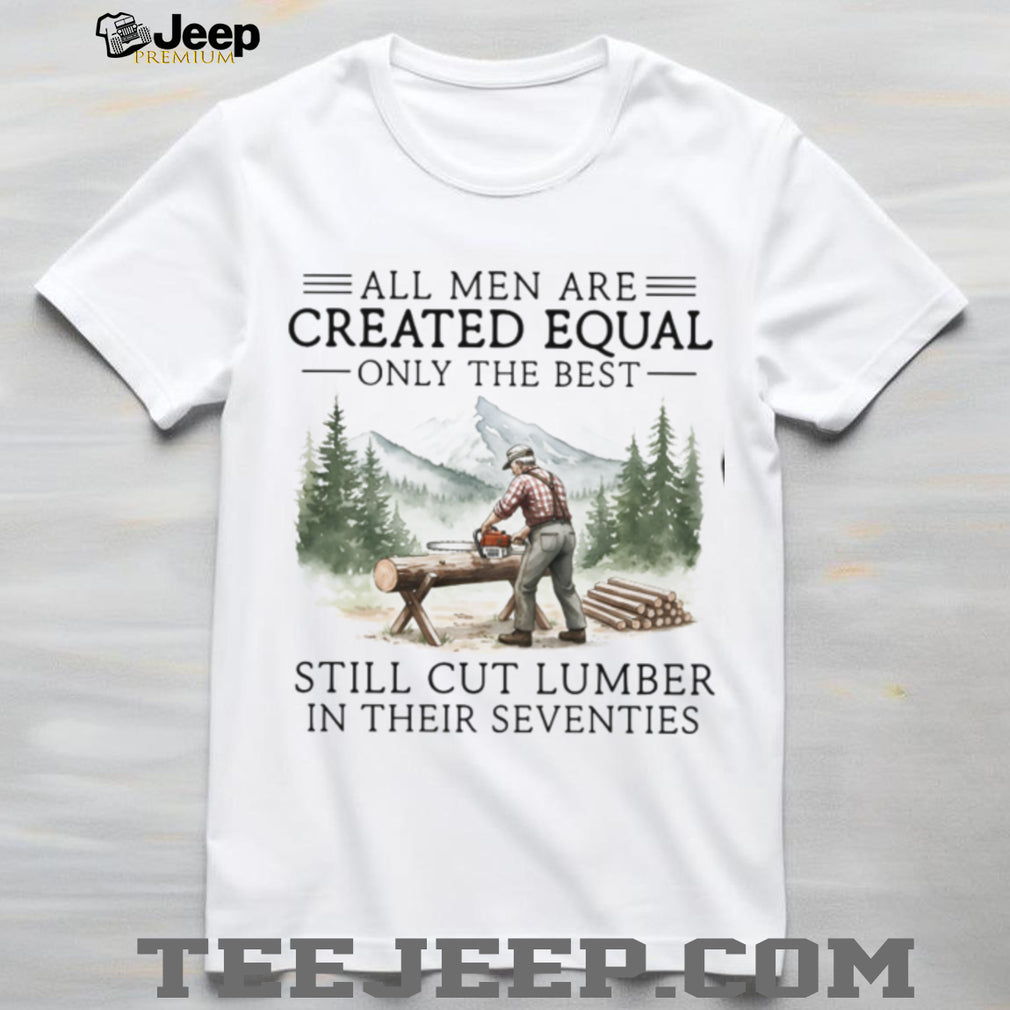 Only The Best Men Still Cut Lumber In Their Seventies Logger T Shirt