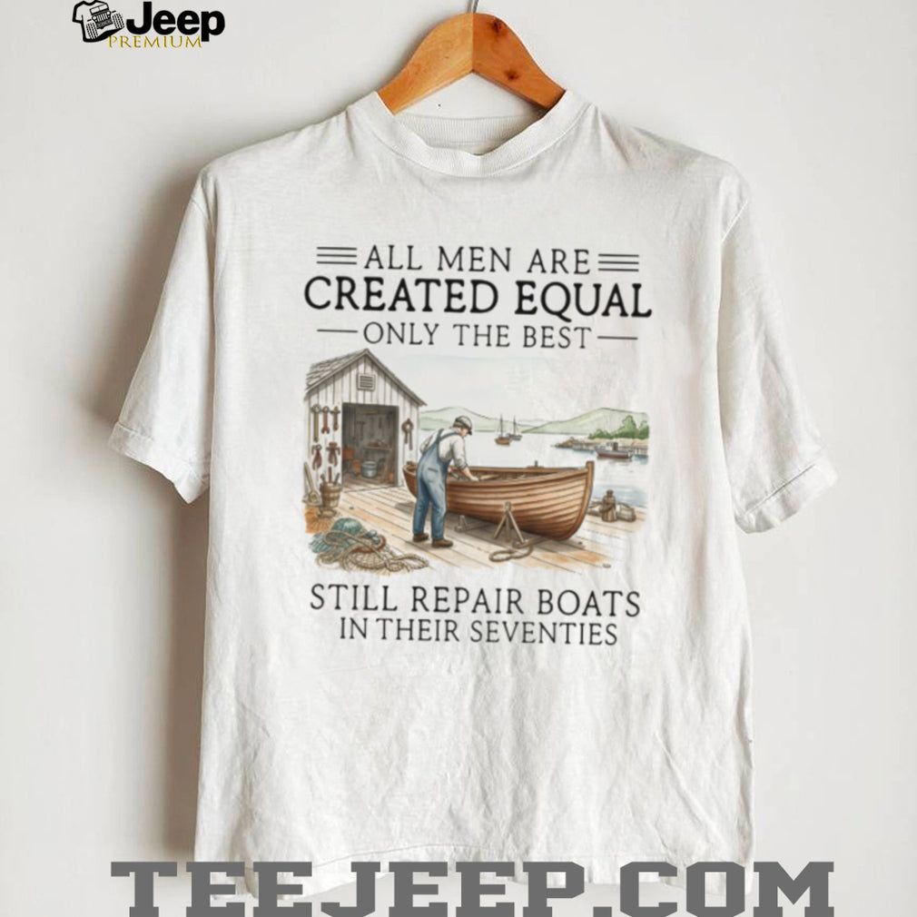 Only The Best Men Still Repair Boats In Their Seventies Shirt
