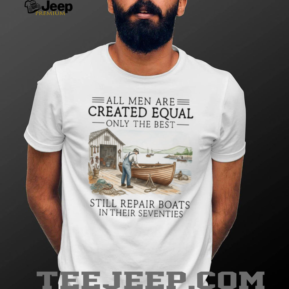 Only The Best Men Still Repair Boats In Their Seventies Shirt