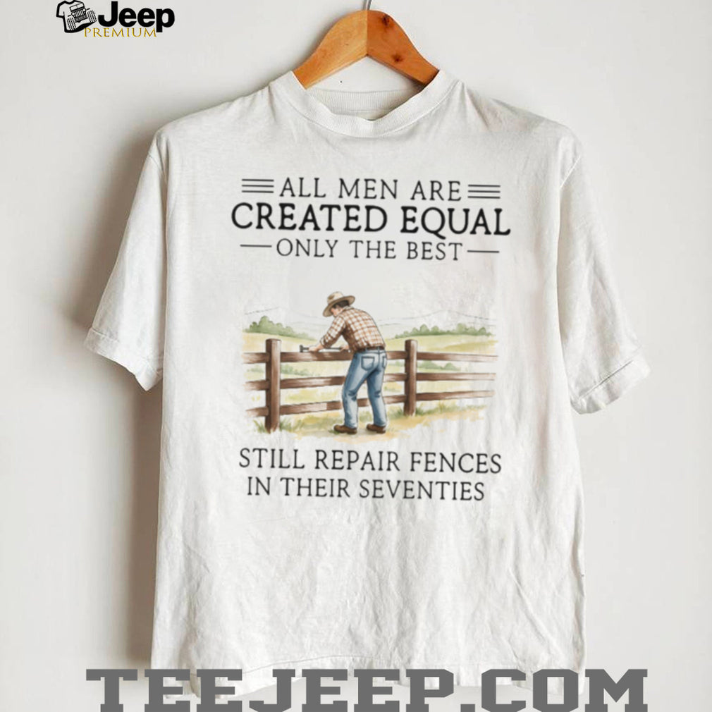 Only The Best Men Still Repair Fences In Their Seventies Farmer T Shirt