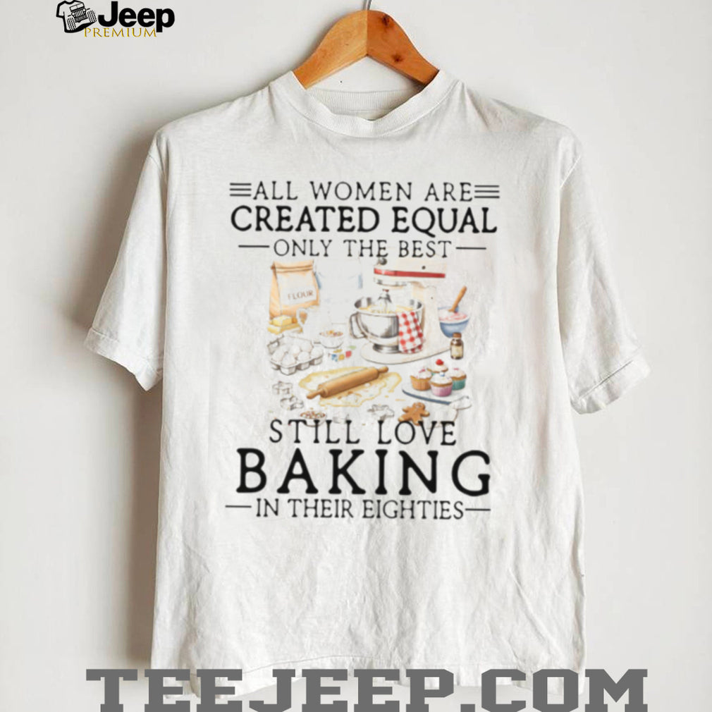 Only The Best Women Still Love Baking In Their Eighties Shirt